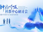 相聚蓉城｜健康中国在行动系列项目肿瘤呼吸科教中心研讨会顺利召开